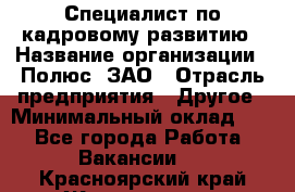 Специалист по кадровому развитию › Название организации ­ Полюс, ЗАО › Отрасль предприятия ­ Другое › Минимальный оклад ­ 1 - Все города Работа » Вакансии   . Красноярский край,Железногорск г.